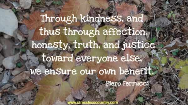 Through kindness, and thus through affection, honesty, truth, and justice toward everyone else, we ensure our own benefit.