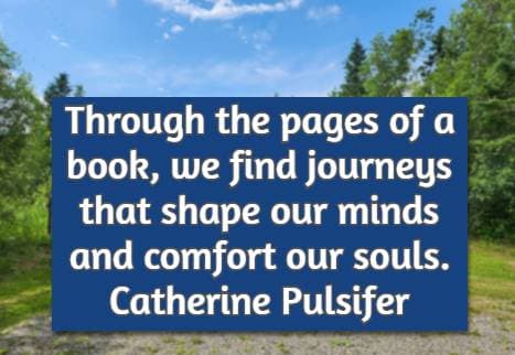 Through the pages of a book, we find journeys that shape our minds and comfort our souls. Catherine Pulsifer