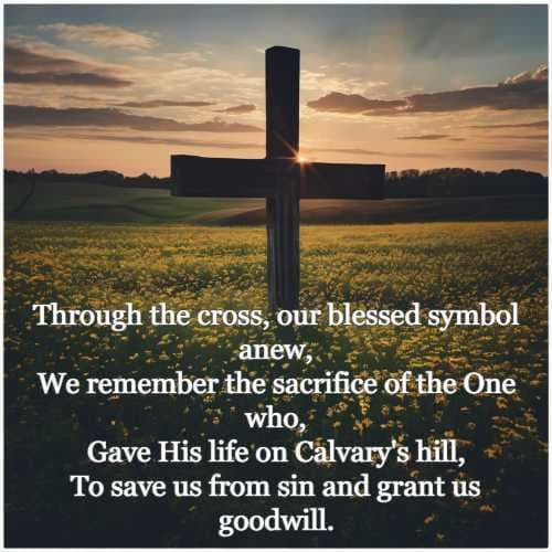 Through the cross, our blessed symbol anew, We remember the sacrifice of the One who, Gave His life on Calvary's hill, To save us from sin and grant us goodwill.