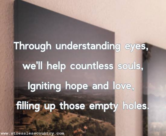 Through understanding eyes, we'll help countless souls, Igniting hope and love, filling up those empty holes.