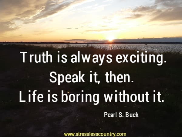 Truth is always exciting. Speak it, then. Life is boring without it.