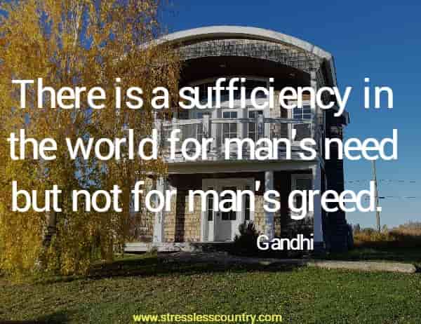 There is a sufficiency in the world for man's need but not for man's greed.