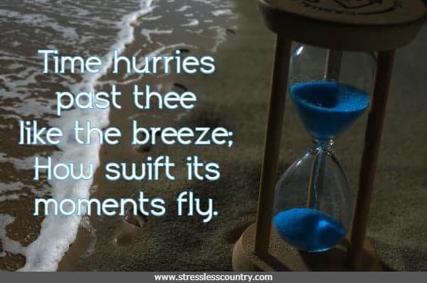 Time hurries past thee like the breeze; How swift its moments fly.