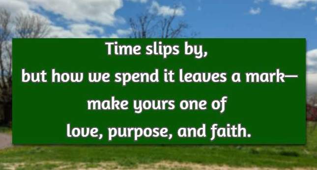 Time slips by, but how we spend it leaves a mark—make yours one of love, purpose, and faith.