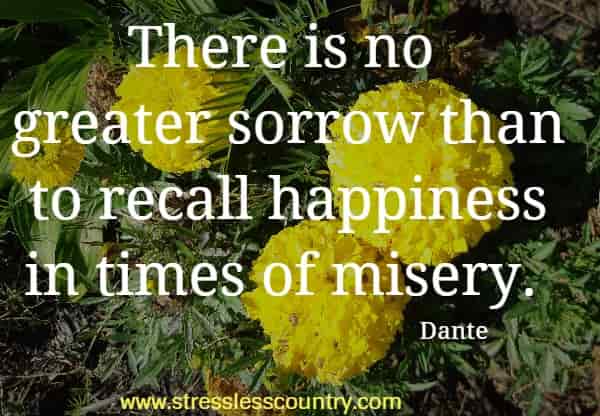 There is no greater sorrow than to recall happiness in times of misery.