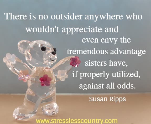 There is no outsider anywhere who wouldn't appreciate and even envy the tremendous advantage sisters have, if properly utilized, against all odds. Susan Ripps