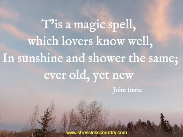 T'is a magic spell, which lovers know well, In sunshine and shower the same; ever old, yet new 