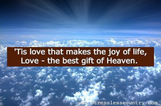 'Tis love that makes the joy of life, Love - the best gift of Heaven.