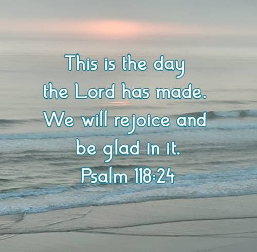 This is the day the Lord has made. We will rejoice and be glad in it.Psalm 118:24
