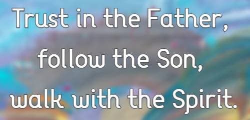 Trust in the Father, follow the Son, walk with the Spirit.