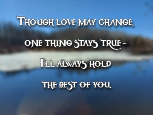 Though love may change, one thing stays true - I’ll always hold the best of you.