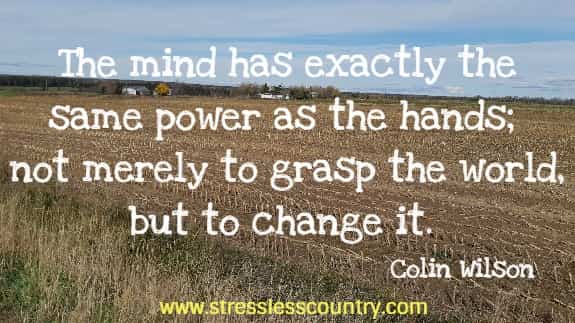 The mind has exactly the same power as the hands; not merely to grasp the world, but to change it.