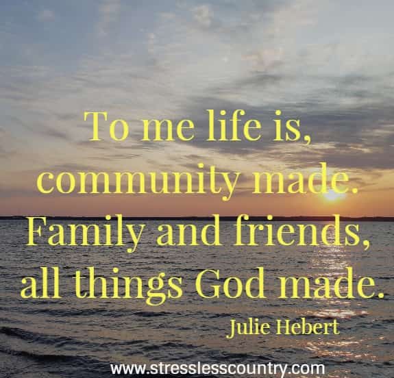 To me life is, community made. Family and friends, all things God made. Julie Hebert