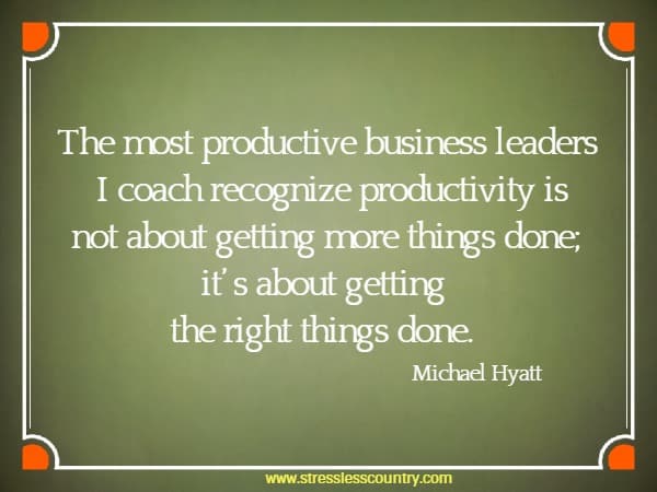 The most productive business leaders I coach recognize productivity is not about getting more things done; it’s about getting the right things done.
