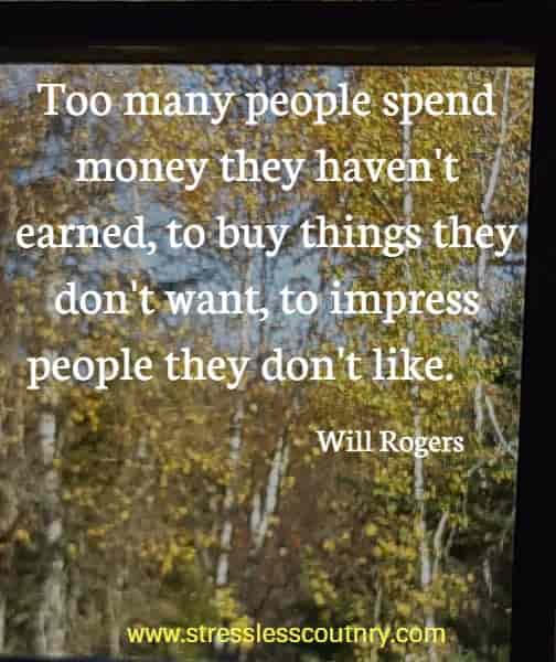 Too many people spend money they haven't earned,  to buy things they don't want, to impress people they don't like.