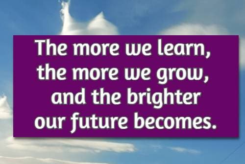 The more we learn, the more we grow, and the brighter our future becomes.