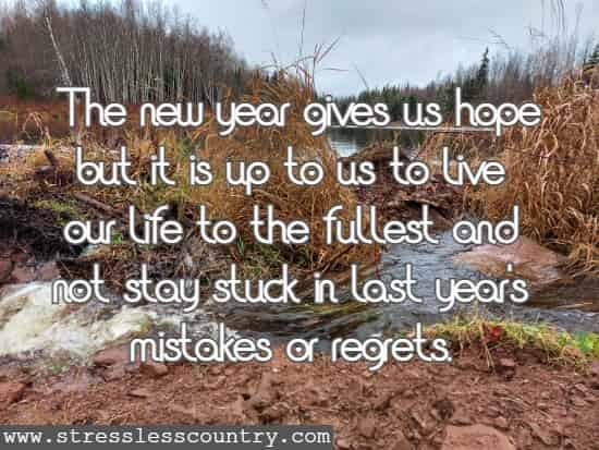 The new year gives us hope but it is up to us to live our life to the fullest and not stay stuck in last year's mistakes or regrets.