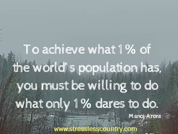 To achieve what 1% of the world’s population has, you must be willing to do what only 1% dares to do.