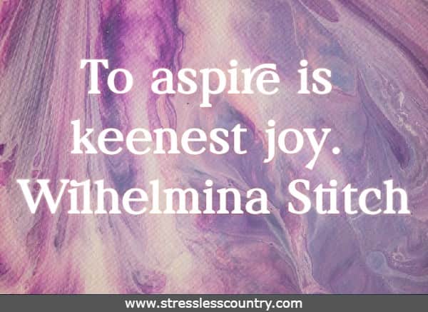 To aspire is keenest joy.  