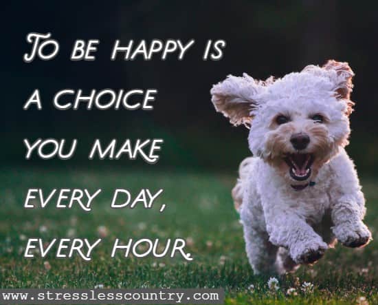 To be happy is a choice you make every day, every hour
