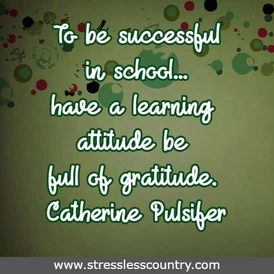 To be successful in school...have a learning attitude be full of gratitude.