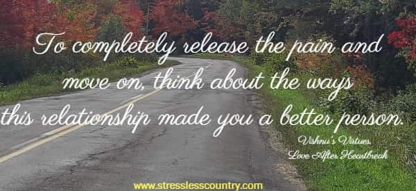 To completely release the pain and move on, think about the ways this relationship made you a better person.  Vishnu's Virtues,  Love After Heartbreak