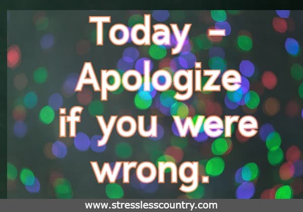 Today - Apologize if you were wrong.
