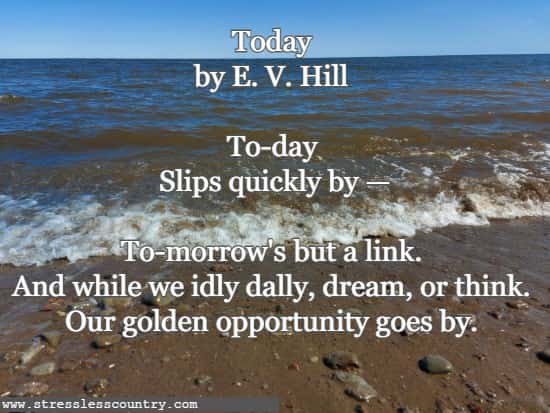 To-day Slips quickly by —To-morrow's but a link. And while we idly dally, dream, or think. Our golden opportunity goes by.