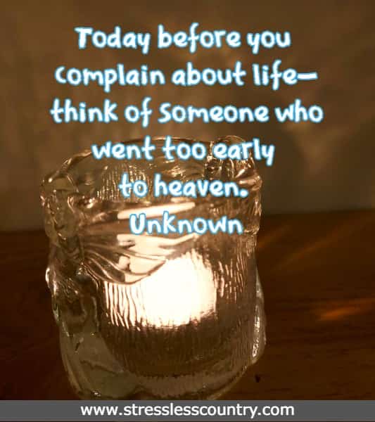 Today before you complain about life–think of someone who went too early to heaven.
