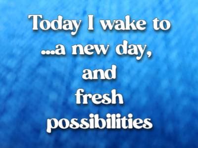 Today I wake to ...a new day, and fresh possibilities.
