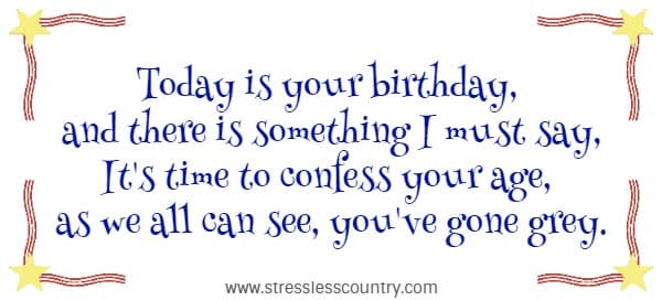 Today is your birthday, and there is something I must say, It's time to confess your age, as we all can see, you've gone grey.