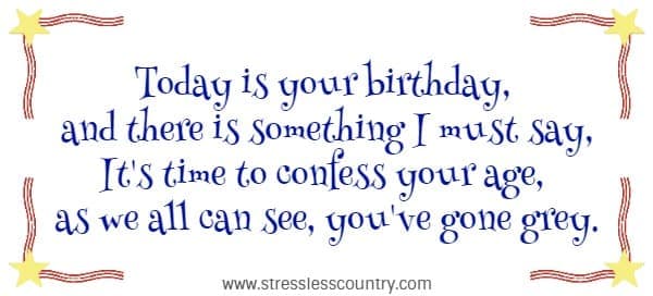 Today is your birthday, and there is something I must say, It's time to confess your age, as we all can see, you've gone grey