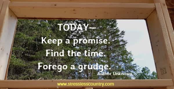 TODAY—Keep a promise. Find the time. Forego a grudge.