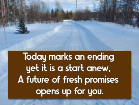 Today marks an ending yet it is a start anew, A future of fresh promises opens up for you.