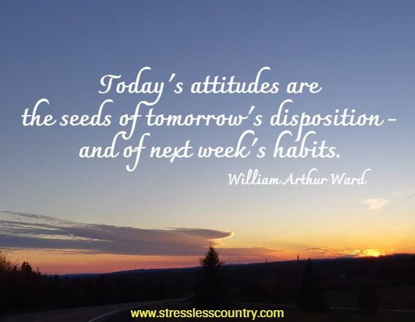 Today's attitudes are the seeds of tomorrow's disposition - and of next week's habits.