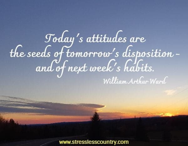 Today's attitudes are the seeds of tomorrow's disposition - and of next week's habits