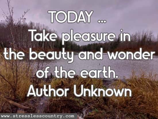 TODAY ... Take pleasure in the beauty and wonder of the earth