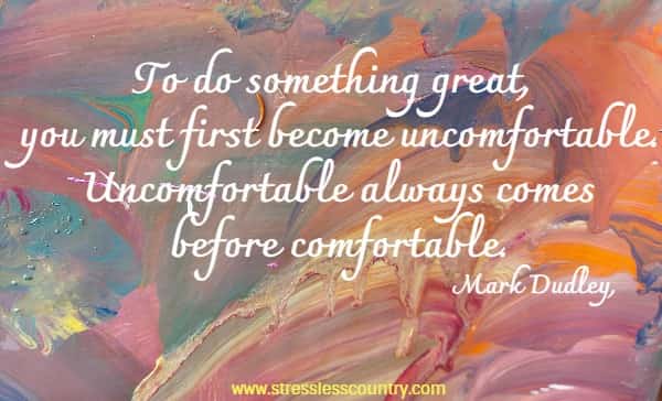 To do something great, you must first become uncomfortable. Uncomfortable always comes before comfortable.