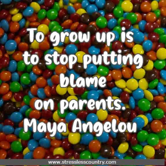 To grow up is to stop putting blame on parents.