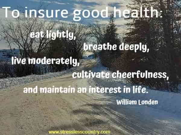 To insure good health: eat lightly, breathe deeply, live moderately, cultivate cheerfulness, and maintain an interest in life. William Londen 
