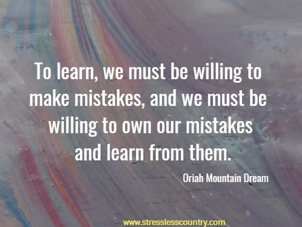To learn, we must be willing to make mistakes, and we must be willing to own our mistakes and learn from them