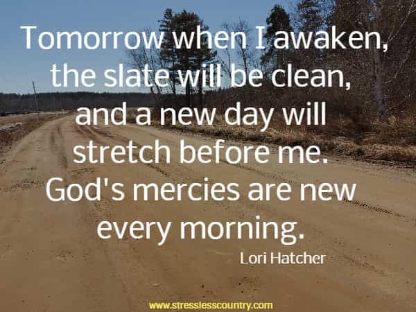 Tomorrow when I awaken, the slate will be clean, and a new day will stretch before me. God's mercies are new every morning.