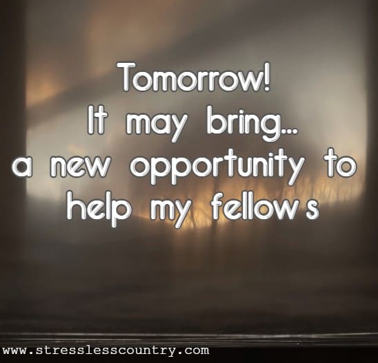  Tomorrow! It may bring...a new opportunity to help my fellows.