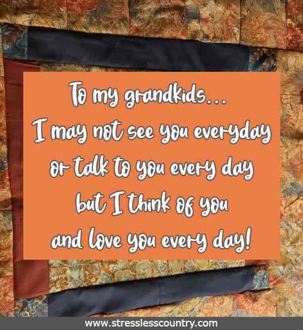 To my grandkids… I may not see you everyday or talk to you every day but I think of you and love you every day!