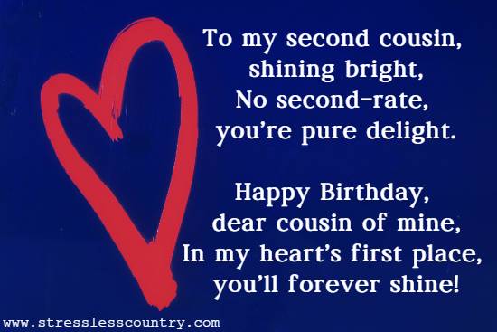 To my second cousin, shining bright, No second-rate, you're pure delight. Happy Birthday, dear cousin of mine, In my heart's first place, you'll forever shine!
