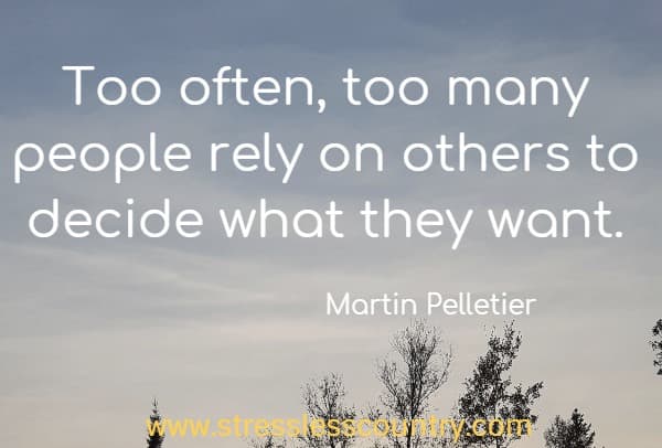 Too often, too many people rely on others to decide what they want.