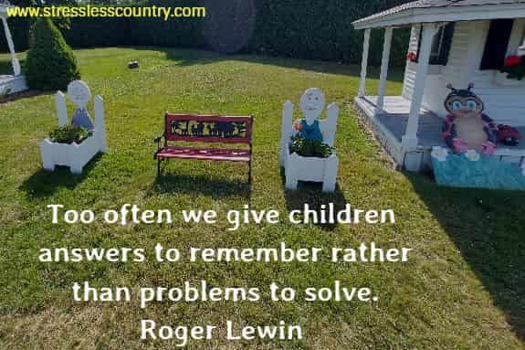 Too often we give children answers to remember rather than problems to solve.