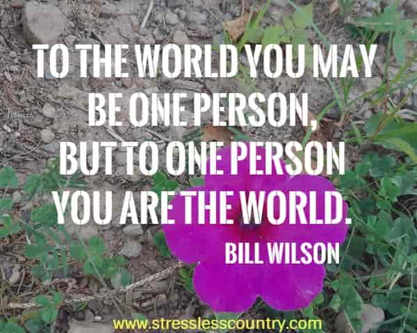 To the world you may be one person, but to one person you are the world.