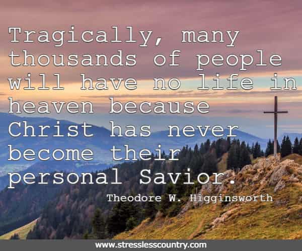 Tragically, many thousands of people will have no life in heaven because Christ has never become their personal Savior.