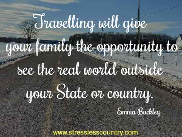 Travelling will give your family the opportunity to see the real world outside your State or country.